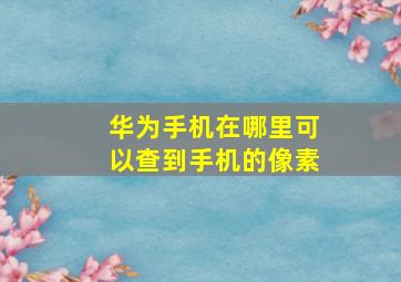 华为手机在哪里可以查到手机的像素