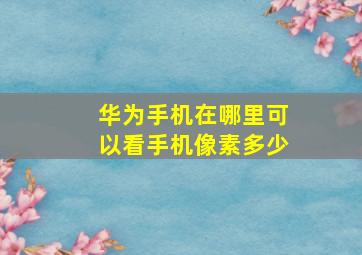 华为手机在哪里可以看手机像素多少