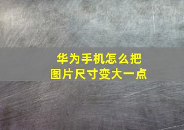 华为手机怎么把图片尺寸变大一点