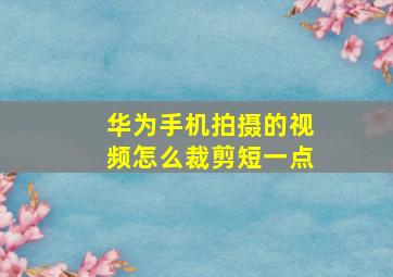 华为手机拍摄的视频怎么裁剪短一点