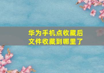 华为手机点收藏后文件收藏到哪里了