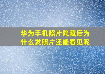 华为手机照片隐藏后为什么发照片还能看见呢