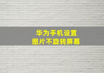 华为手机设置图片不旋转屏幕