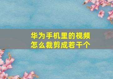 华为手机里的视频怎么裁剪成若干个