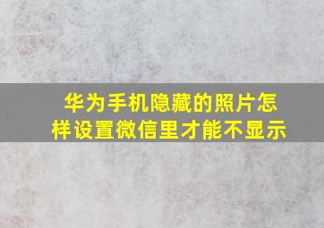 华为手机隐藏的照片怎样设置微信里才能不显示