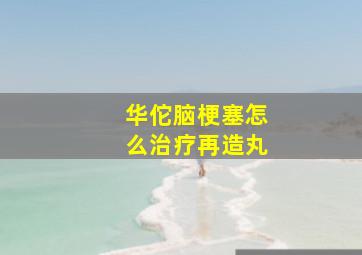 华佗脑梗塞怎么治疗再造丸