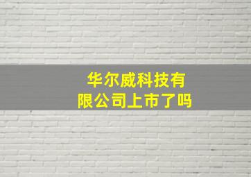 华尔威科技有限公司上市了吗