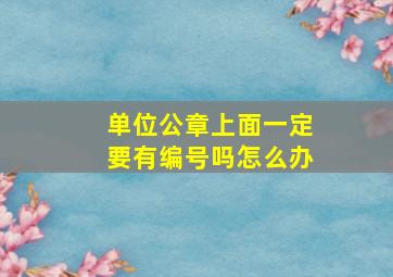 单位公章上面一定要有编号吗怎么办