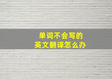 单词不会写的英文翻译怎么办