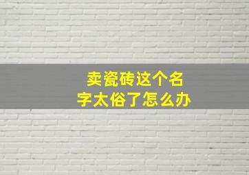 卖瓷砖这个名字太俗了怎么办