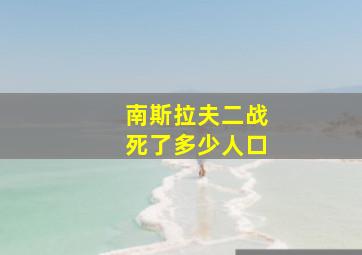 南斯拉夫二战死了多少人口