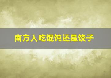 南方人吃馄饨还是饺子