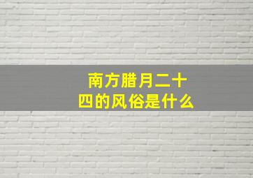 南方腊月二十四的风俗是什么