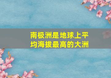 南极洲是地球上平均海拔最高的大洲