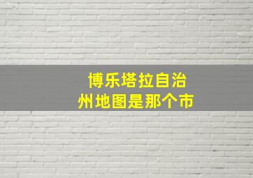 博乐塔拉自治州地图是那个市