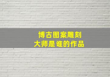 博古图案雕刻大师是谁的作品