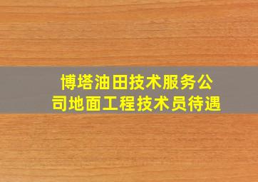 博塔油田技术服务公司地面工程技术员待遇