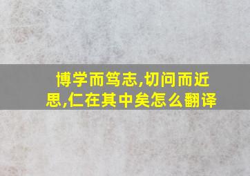 博学而笃志,切问而近思,仁在其中矣怎么翻译