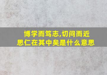 博学而笃志,切问而近思仁在其中矣是什么意思