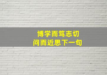 博学而笃志切问而近思下一句