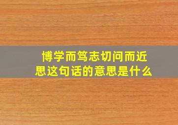 博学而笃志切问而近思这句话的意思是什么