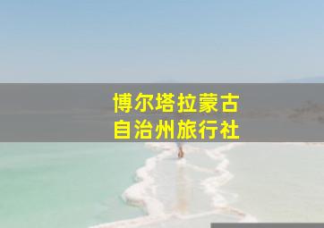 博尔塔拉蒙古自治州旅行社