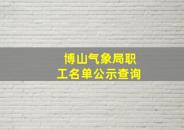 博山气象局职工名单公示查询