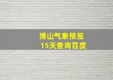 博山气象预报15天查询百度