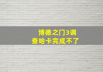 博德之门3调查哈卡完成不了