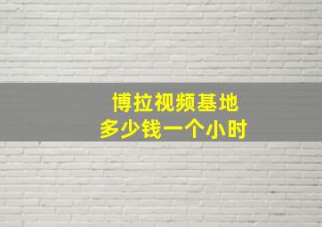 博拉视频基地多少钱一个小时