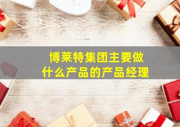 博莱特集团主要做什么产品的产品经理