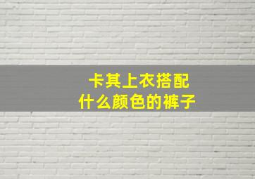 卡其上衣搭配什么颜色的裤子