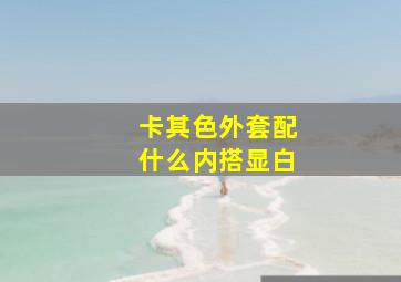 卡其色外套配什么内搭显白