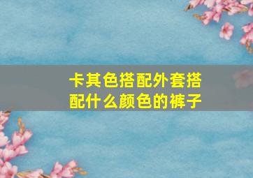 卡其色搭配外套搭配什么颜色的裤子