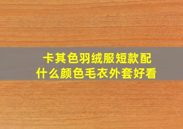 卡其色羽绒服短款配什么颜色毛衣外套好看