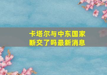 卡塔尔与中东国家断交了吗最新消息