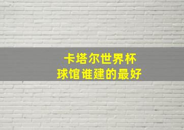 卡塔尔世界杯球馆谁建的最好