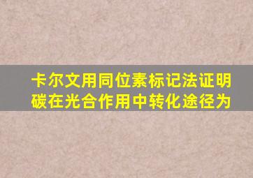 卡尔文用同位素标记法证明碳在光合作用中转化途径为