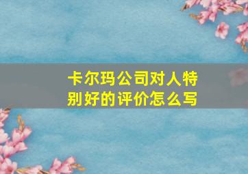 卡尔玛公司对人特别好的评价怎么写