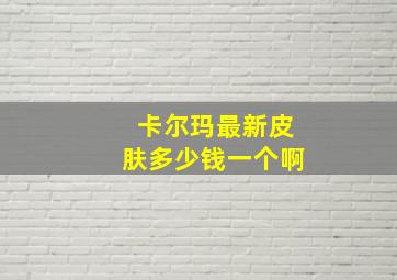 卡尔玛最新皮肤多少钱一个啊