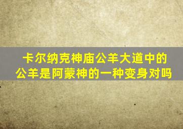 卡尔纳克神庙公羊大道中的公羊是阿蒙神的一种变身对吗