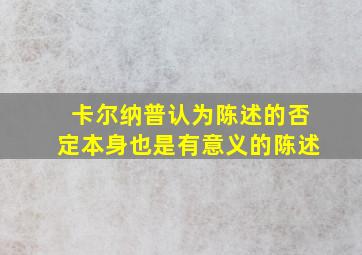 卡尔纳普认为陈述的否定本身也是有意义的陈述