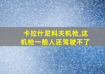 卡拉什尼科夫机枪,这机枪一般人还驾驶不了