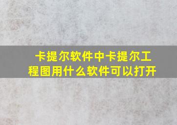 卡提尔软件中卡提尔工程图用什么软件可以打开