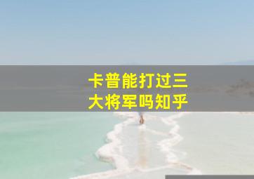 卡普能打过三大将军吗知乎