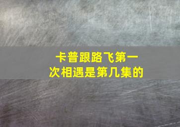 卡普跟路飞第一次相遇是第几集的