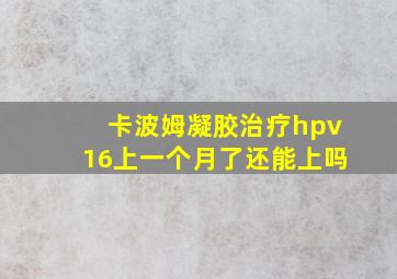 卡波姆凝胶治疗hpv16上一个月了还能上吗