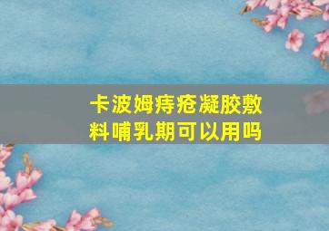 卡波姆痔疮凝胶敷料哺乳期可以用吗