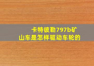 卡特彼勒797b矿山车是怎样驱动车轮的