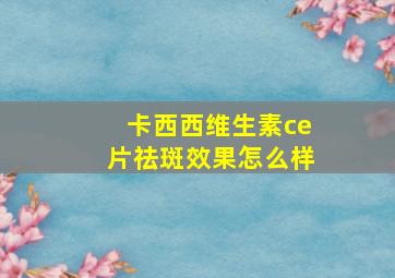 卡西西维生素ce片祛斑效果怎么样